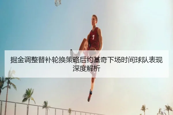 掘金调整替补轮换策略后约基奇下场时间球队表现深度解析