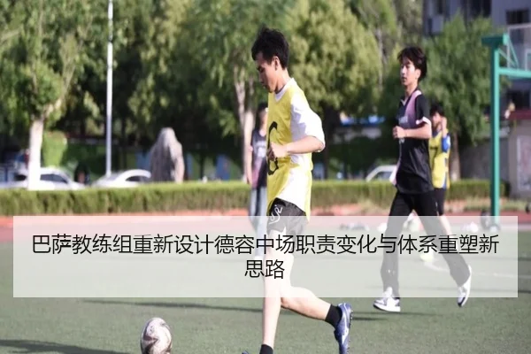 巴萨教练组重新设计德容中场职责变化与体系重塑新思路