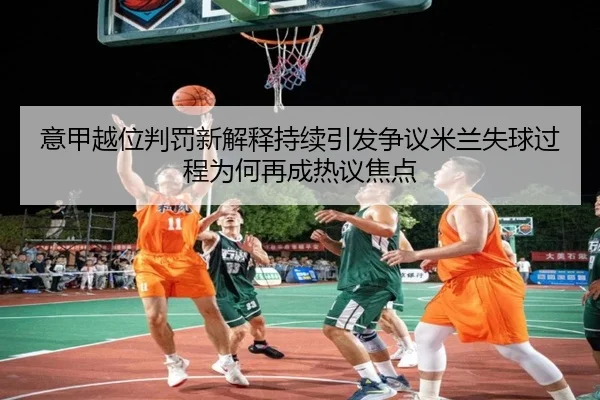 意甲越位判罚新解释持续引发争议米兰失球过程为何再成热议焦点