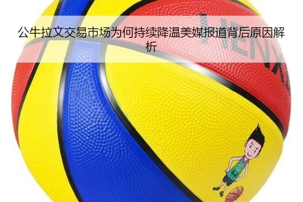 公牛拉文交易市场为何持续降温美媒报道背后原因解析