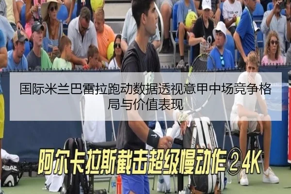 国际米兰巴雷拉跑动数据透视意甲中场竞争格局与价值表现