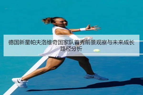 德国新星帕夫洛维奇国家队首秀前景观察与未来成长路径分析