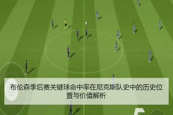 布伦森季后赛关键球命中率在尼克斯队史中的历史位置与价值解析