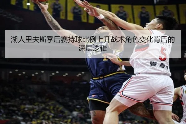 湖人里夫斯季后赛持球比例上升战术角色变化背后的深层逻辑