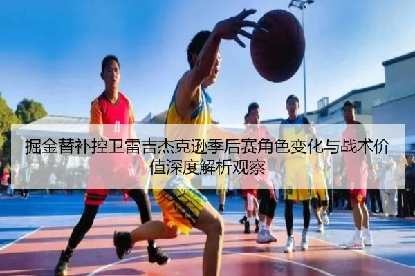 掘金替补控卫雷吉杰克逊季后赛角色变化与战术价值深度解析观察