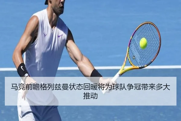 马竞前瞻格列兹曼状态回暖将为球队争冠带来多大推动