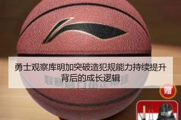 勇士观察库明加突破造犯规能力持续提升背后的成长逻辑