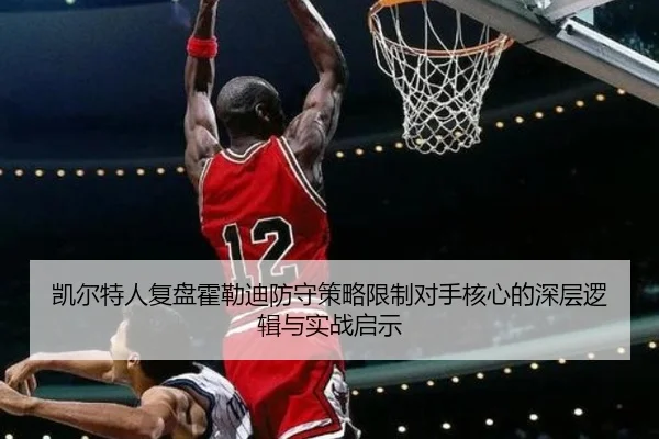 凯尔特人复盘霍勒迪防守策略限制对手核心的深层逻辑与实战启示