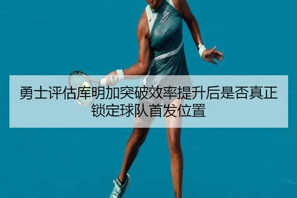 勇士评估库明加突破效率提升后是否真正锁定球队首发位置