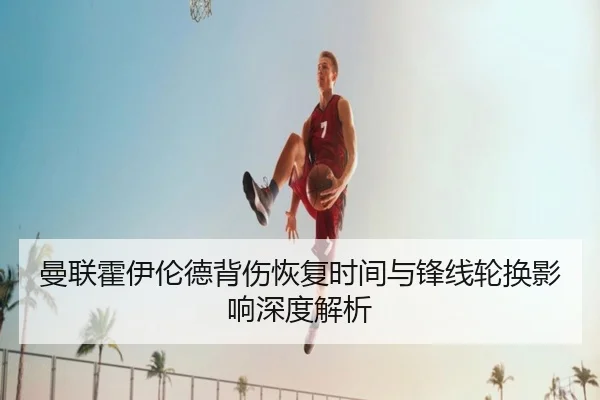 曼联霍伊伦德背伤恢复时间与锋线轮换影响深度解析