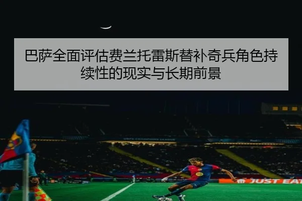 巴萨全面评估费兰托雷斯替补奇兵角色持续性的现实与长期前景