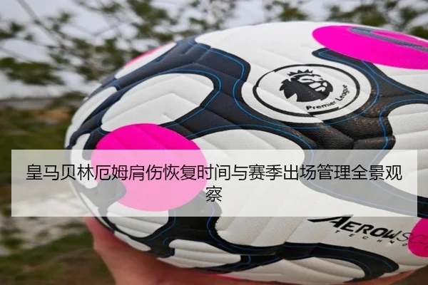 皇马贝林厄姆肩伤恢复时间与赛季出场管理全景观察