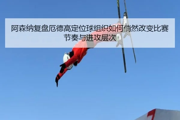 阿森纳复盘厄德高定位球组织如何悄然改变比赛节奏与进攻层次