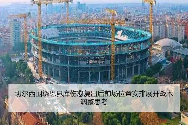 切尔西围绕恩昆库伤愈复出后前场位置安排展开战术调整思考