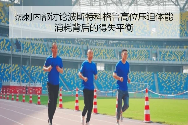 热刺内部讨论波斯特科格鲁高位压迫体能消耗背后的得失平衡