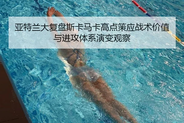 亚特兰大复盘斯卡马卡高点策应战术价值与进攻体系演变观察