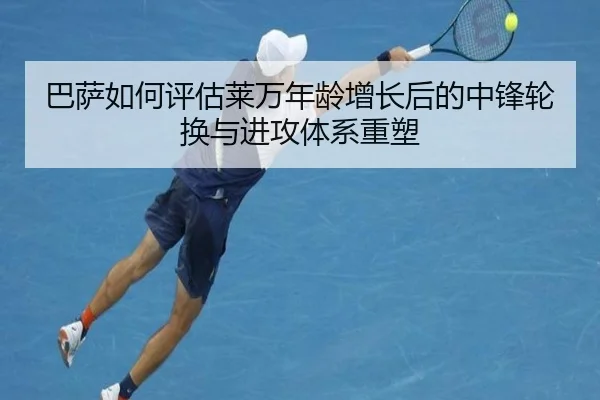 巴萨如何评估莱万年龄增长后的中锋轮换与进攻体系重塑