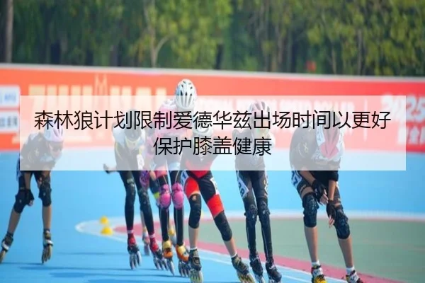 森林狼计划限制爱德华兹出场时间以更好保护膝盖健康