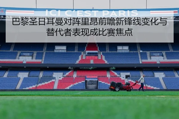 巴黎圣日耳曼对阵里昂前瞻新锋线变化与替代者表现成比赛焦点