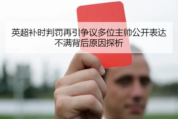 英超补时判罚再引争议多位主帅公开表达不满背后原因探析
