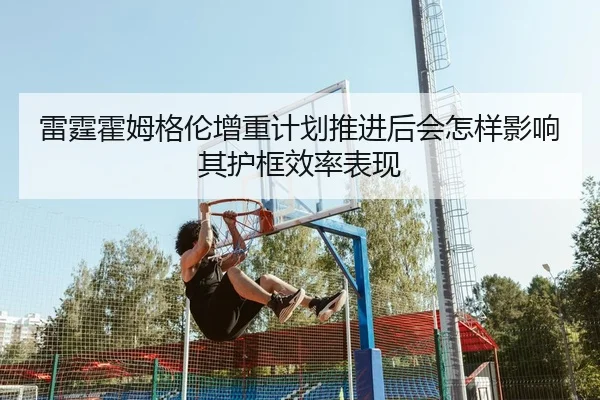 雷霆霍姆格伦增重计划推进后会怎样影响其护框效率表现