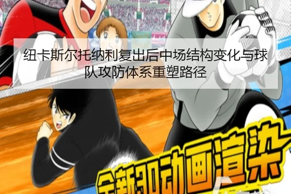 纽卡斯尔托纳利复出后中场结构变化与球队攻防体系重塑路径