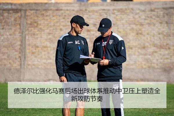 德泽尔比强化马赛后场出球体系推动中卫压上塑造全新攻防节奏