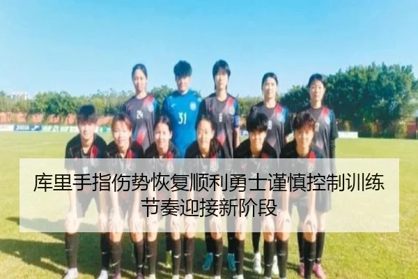 库里手指伤势恢复顺利勇士谨慎控制训练节奏迎接新阶段
